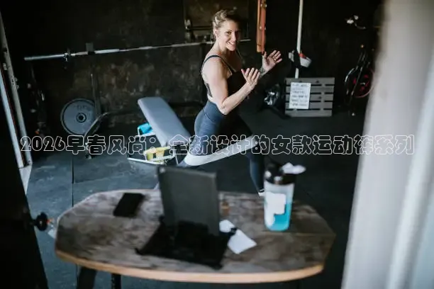 2026早春风尚：全新设计的女款运动裤系列